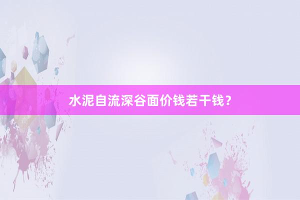 水泥自流深谷面价钱若干钱?