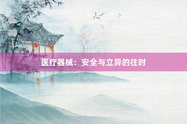 医疗器械:安全与立异的往时