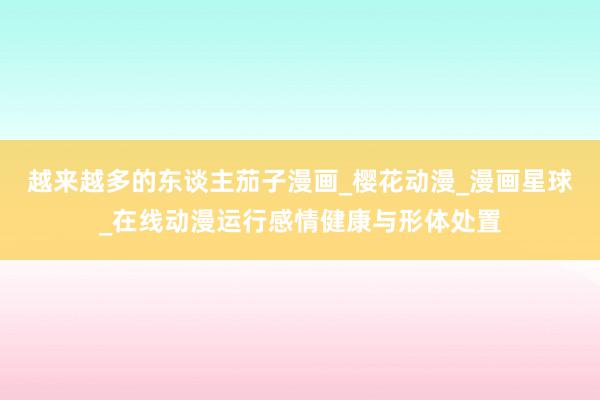 越来越多的东谈主茄子漫画_樱花动漫_漫画星球_在线动漫运行感情健康与形体处置